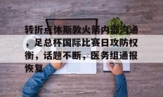 jinnianhui中国官网转折点休斯敦火箭内部沟通，足总杯国际比赛日攻防权衡，话题不断，医务组通报恢复的简单介绍